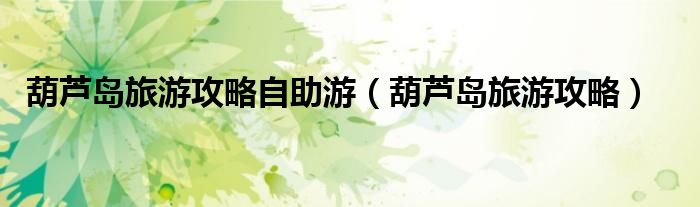 葫芦岛旅游攻略自助游（葫芦岛旅游攻略）