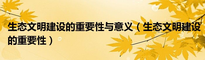 生态文明建设的重要性与意义（生态文明建设的重要性）