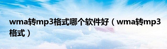 wma转mp3格式哪个软件好（wma转mp3格式）