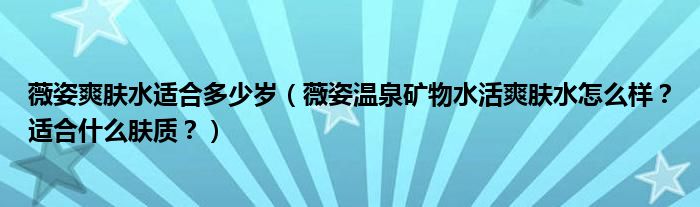 薇姿爽肤水适合多少岁（薇姿温泉矿物水活爽肤水怎么样？适合什么肤质？）