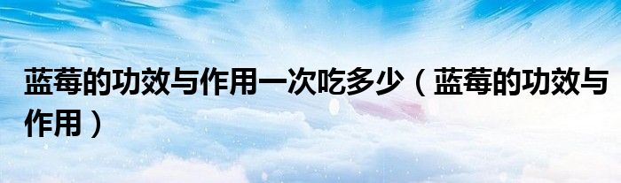 蓝莓的功效与作用一次吃多少（蓝莓的功效与作用）