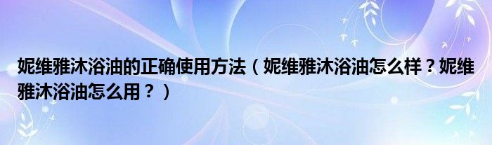 妮维雅沐浴油的正确使用方法（妮维雅沐浴油怎么样？妮维雅沐浴油怎么用？）