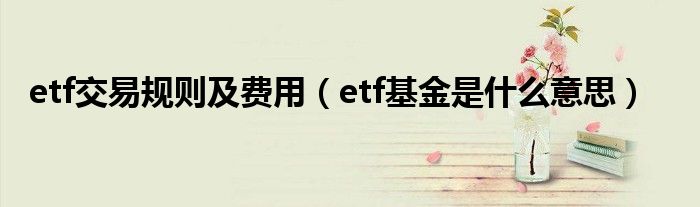 etf交易规则及费用（etf基金是什么意思）