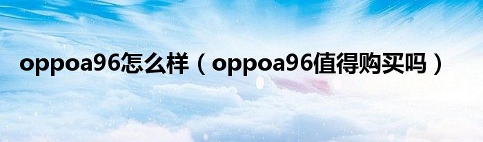 oppoa96怎么样（oppoa96值得购买吗）