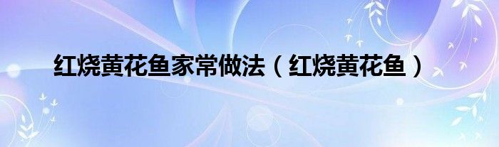 红烧黄花鱼家常做法（红烧黄花鱼）
