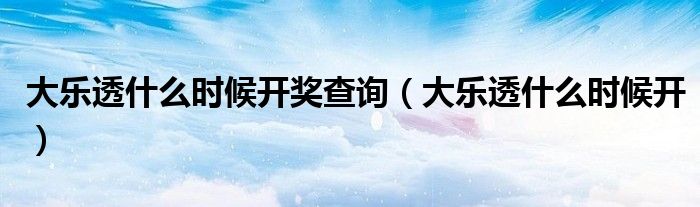 大乐透什么时候开奖查询（大乐透什么时候开）