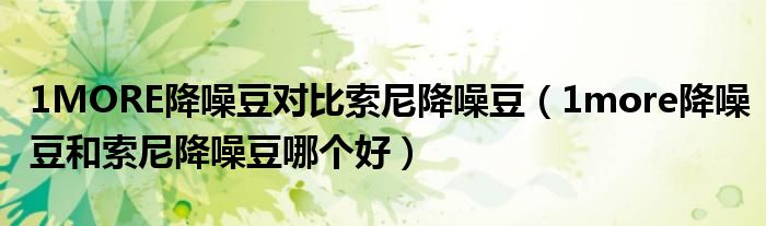 1MORE降噪豆对比索尼降噪豆（1more降噪豆和索尼降噪豆哪个好）
