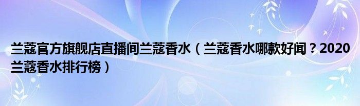 兰蔻官方旗舰店直播间兰蔻香水（兰蔻香水哪款好闻？2020兰蔻香水排行榜）