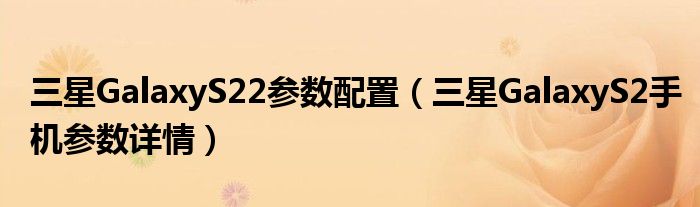 三星GalaxyS22参数配置（三星GalaxyS2手机参数详情）