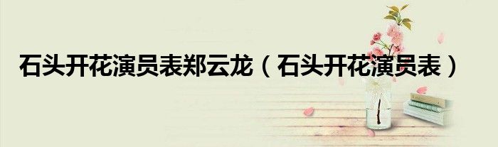 石头开花演员表郑云龙（石头开花演员表）