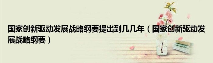 国家创新驱动发展战略纲要提出到几几年（国家创新驱动发展战略纲要）