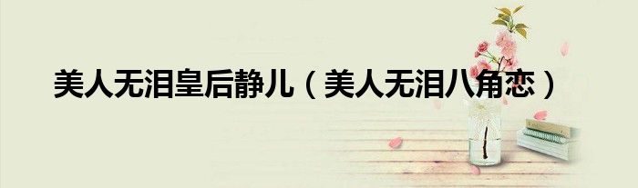 美人无泪皇后静儿（美人无泪八角恋）