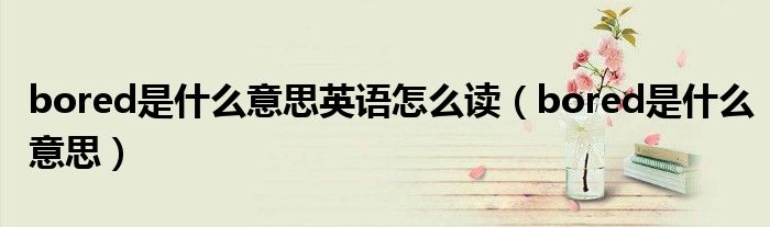 bored是什么意思英语怎么读（bored是什么意思）
