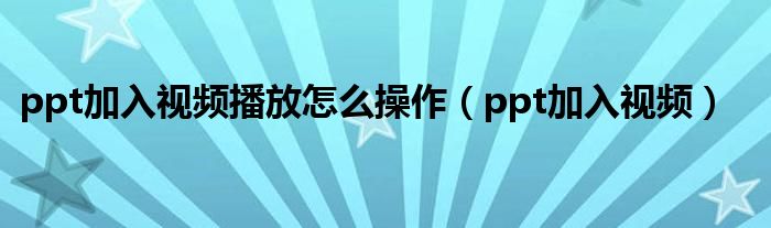 ppt加入视频播放怎么操作（ppt加入视频）