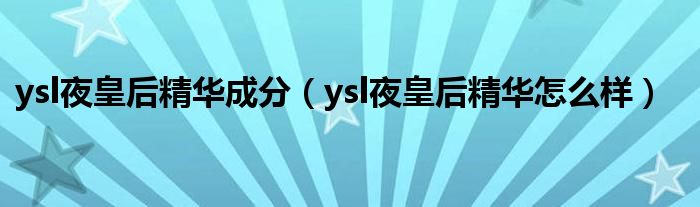 ysl夜皇后精华成分（ysl夜皇后精华怎么样）
