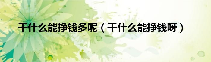 干什么能挣钱多呢（干什么能挣钱呀）