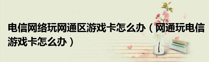 电信网络玩网通区游戏卡怎么办（网通玩电信游戏卡怎么办）