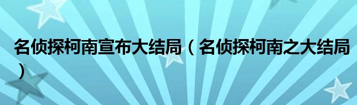 名侦探柯南宣布大结局（名侦探柯南之大结局）