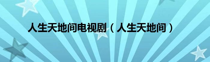 人生天地间电视剧（人生天地间）