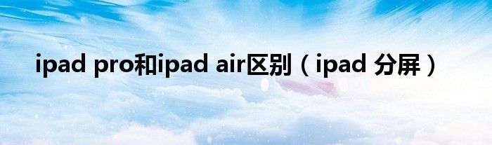 ipad pro和ipad air区别（ipad 分屏）