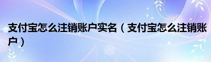 支付宝怎么注销账户实名（支付宝怎么注销账户）