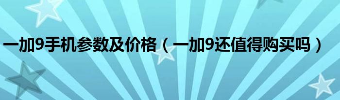 一加9手机参数及价格（一加9还值得购买吗）