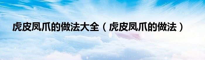 虎皮凤爪的做法大全（虎皮凤爪的做法）