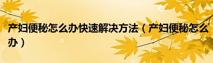 产妇便秘怎么办快速解决方法（产妇便秘怎么办）