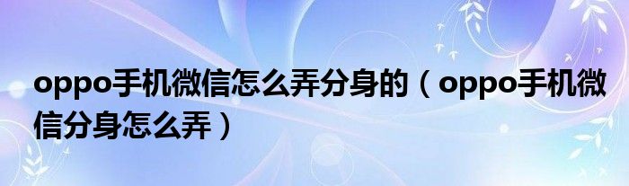 oppo手机微信怎么弄分身的（oppo手机微信分身怎么弄）