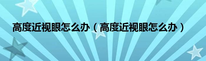 高度近视眼怎么办（高度近视眼怎么办）