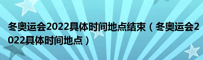 冬奥运会2022具体时间地点结束（冬奥运会2022具体时间地点）