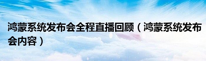 鸿蒙系统发布会全程直播回顾（鸿蒙系统发布会内容）