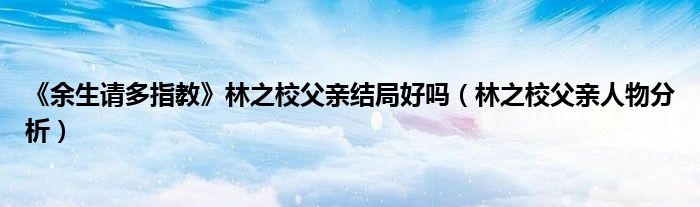 《余生请多指教》林之校父亲结局好吗（林之校父亲人物分析）