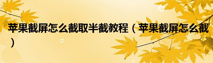 苹果截屏怎么截取半截教程（苹果截屏怎么截）