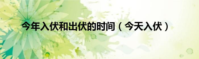 今年入伏和出伏的时间（今天入伏）