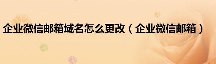 企业微信邮箱域名怎么更改（企业微信邮箱）