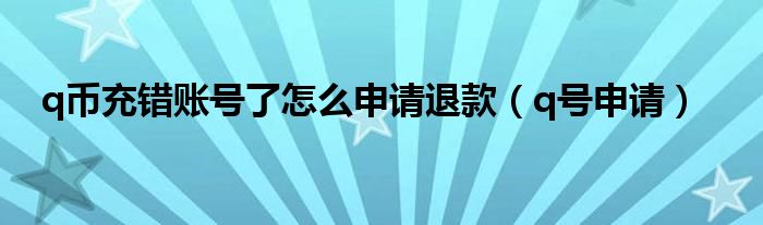 q币充错账号了怎么申请退款（q号申请）