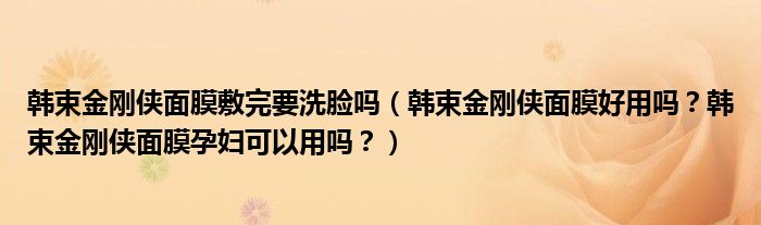 韩束金刚侠面膜敷完要洗脸吗（韩束金刚侠面膜好用吗？韩束金刚侠面膜孕妇可以用吗？）
