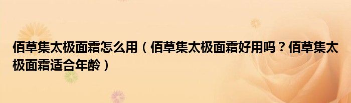 佰草集太极面霜怎么用（佰草集太极面霜好用吗？佰草集太极面霜适合年龄）