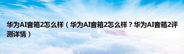 华为AI音箱2怎么样（华为AI音箱2怎么样？华为AI音箱2评测详情）