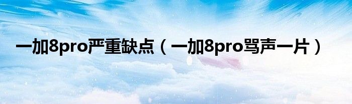 一加8pro严重缺点（一加8pro骂声一片）