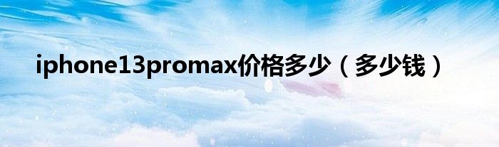 iphone13promax价格多少（多少钱）