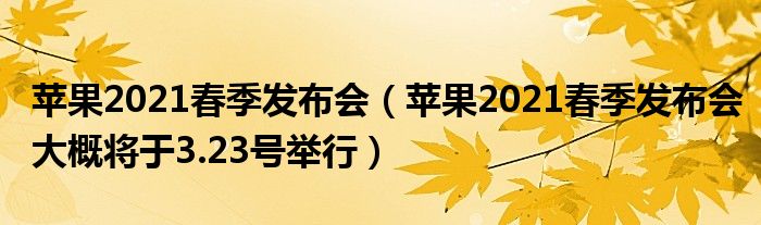 苹果2021春季发布会（苹果2021春季发布会大概将于3.23号举行）