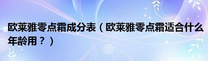 欧莱雅零点霜成分表（欧莱雅零点霜适合什么年龄用？）