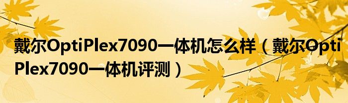 戴尔OptiPlex7090一体机怎么样（戴尔OptiPlex7090一体机评测）