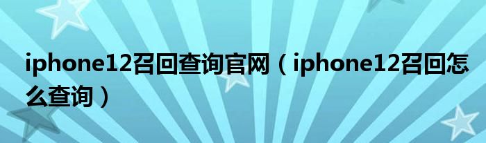 iphone12召回查询官网（iphone12召回怎么查询）