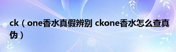 ck（one香水真假辨别 ckone香水怎么查真伪）