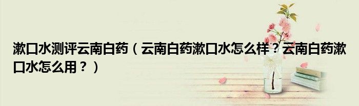 漱口水测评云南白药（云南白药漱口水怎么样？云南白药漱口水怎么用？）