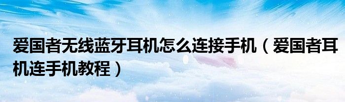 爱国者无线蓝牙耳机怎么连接手机（爱国者耳机连手机教程）