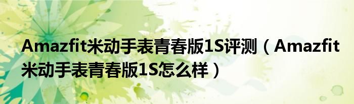 Amazfit米动手表青春版1S评测（Amazfit米动手表青春版1S怎么样）